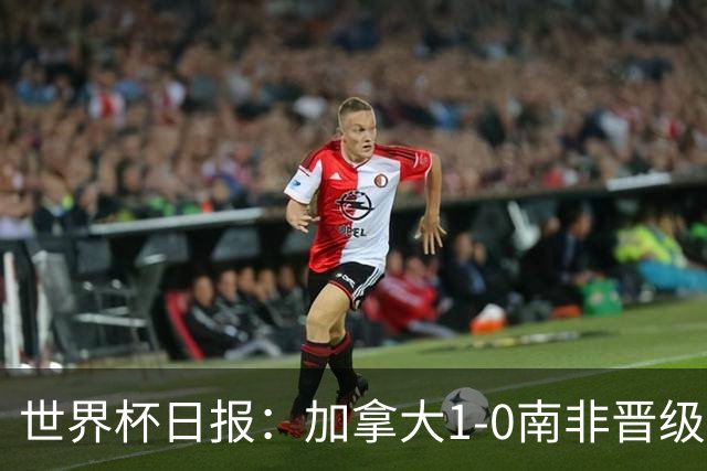 世界杯日报：加拿大1-0南非晋级创历史 韩国主帅洪明甫下课