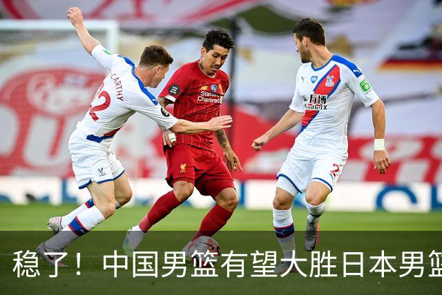 稳了！中国男篮有望大胜日本男篮，5大硬核理由，想输都难